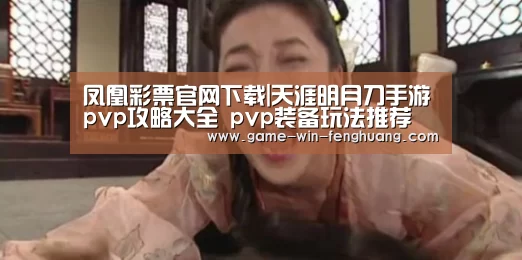 凤凰彩票官网下载|天涯明月刀手游pvp攻略大全 pvp装备玩法推荐(图3) 凤凰彩票官网下载
